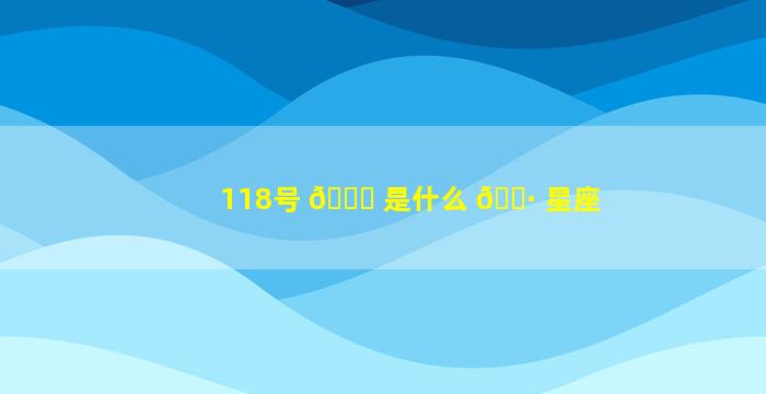 118号 🐕 是什么 🕷 星座